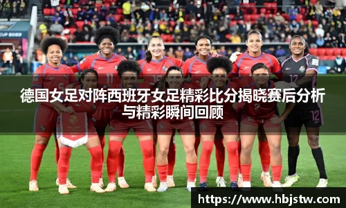 德国女足对阵西班牙女足精彩比分揭晓赛后分析与精彩瞬间回顾