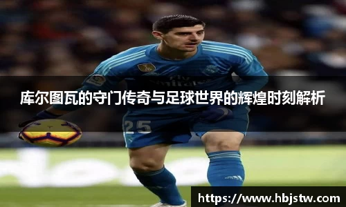 库尔图瓦的守门传奇与足球世界的辉煌时刻解析
