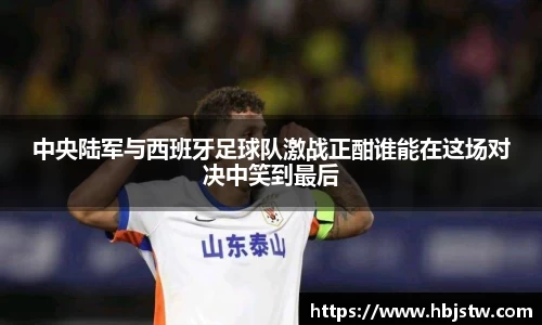 中央陆军与西班牙足球队激战正酣谁能在这场对决中笑到最后