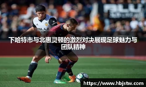 下哈特市与北惠灵顿的激烈对决展现足球魅力与团队精神