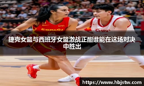 捷克女篮与西班牙女篮激战正酣谁能在这场对决中胜出