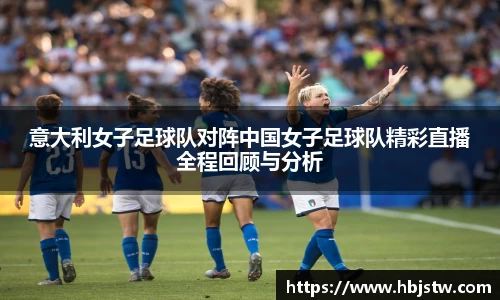意大利女子足球队对阵中国女子足球队精彩直播全程回顾与分析