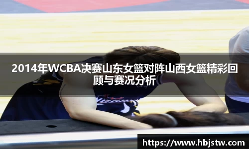 2014年WCBA决赛山东女篮对阵山西女篮精彩回顾与赛况分析