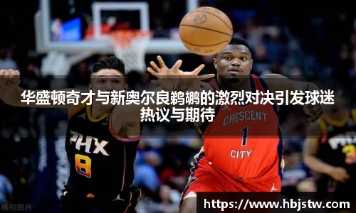 华盛顿奇才与新奥尔良鹈鹕的激烈对决引发球迷热议与期待