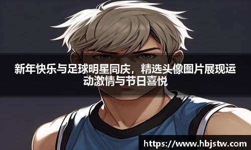 新年快乐与足球明星同庆，精选头像图片展现运动激情与节日喜悦