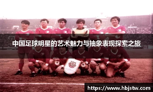 中国足球明星的艺术魅力与抽象表现探索之旅