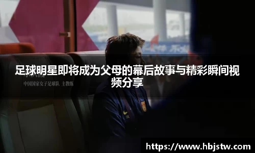足球明星即将成为父母的幕后故事与精彩瞬间视频分享