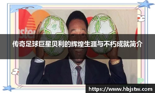 传奇足球巨星贝利的辉煌生涯与不朽成就简介