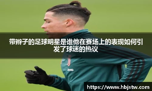 带辫子的足球明星是谁他在赛场上的表现如何引发了球迷的热议